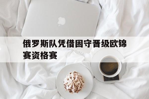 多米下载-俄罗斯队凭借固守晋级欧锦赛资格赛赢了吗